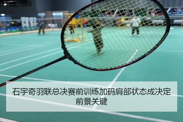 石宇奇羽联总决赛前训练加码肩部状态成决定前景关键
